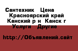 Сантехник › Цена ­ 100 - Красноярский край, Канский р-н, Канск г. Услуги » Другие   